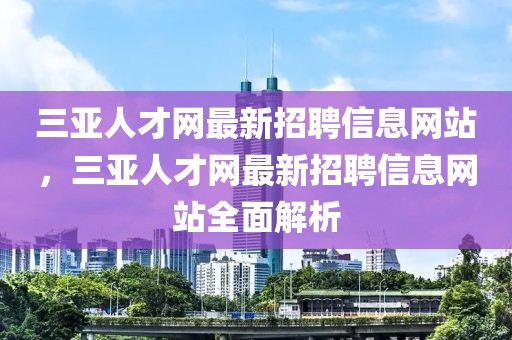 三亚人才网最新招聘信息网站，三亚人才网最新招聘信息网站全面解析