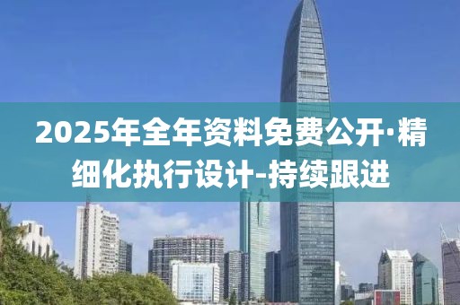 2025年全年资料免费公开·精细化执行设计-持续跟进