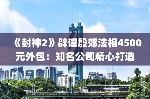 《封神2》辟谣殷郊法相4500元外包：知名公司精心打造