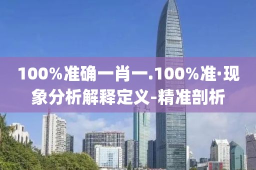 100%准确一肖一.100%准·现象分析解释定义-精准剖析