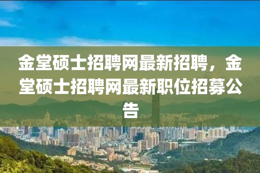 金堂硕士招聘网最新招聘，金堂硕士招聘网最新职位招募公告