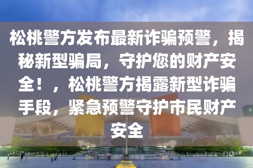 松桃警方发布最新诈骗预警，揭秘新型骗局，守护您的财产安全！，松桃警方揭露新型诈骗手段，紧急预警守护市民财产安全