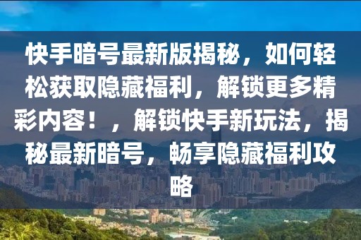 快手暗号最新版揭秘，如何轻松获取隐藏福利，解锁更多精彩内容！，解锁快手新玩法，揭秘最新暗号，畅享隐藏福利攻略