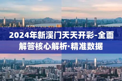 2024年新溪门天天开彩-全面解答核心解析·精准数据