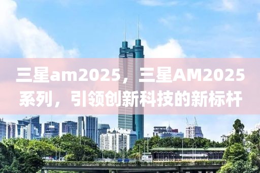 三星am2025，三星AM2025系列，引领创新科技的新标杆