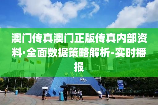 澳门传真澳门正版传真内部资料·全面数据策略解析-实时播报