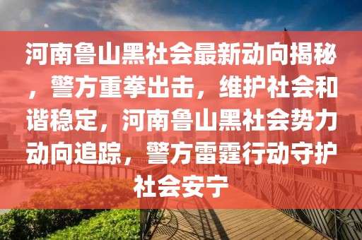 河南鲁山黑社会最新动向揭秘，警方重拳出击，维护社会和谐稳定，河南鲁山黑社会势力动向追踪，警方雷霆行动守护社会安宁