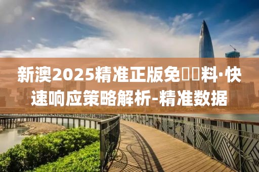 新澳2025精准正版免費資料·快速响应策略解析-精准数据