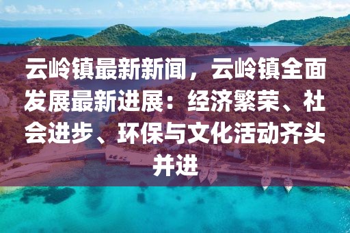 云岭镇最新新闻，云岭镇全面发展最新进展：经济繁荣、社会进步、环保与文化活动齐头并进