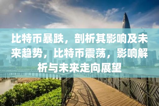 比特币暴跌，剖析其影响及未来趋势，比特币震荡，影响解析与未来走向展望