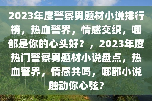 2023年度警察男题材小说排行榜，热血警界，情感交织，哪部是你的心头好？，2023年度热门警察男题材小说盘点，热血警界，情感共鸣，哪部小说触动你心弦？