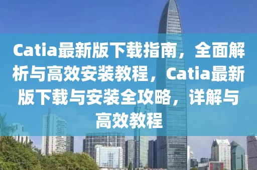 Catia最新版下载指南，全面解析与高效安装教程，Catia最新版下载与安装全攻略，详解与高效教程