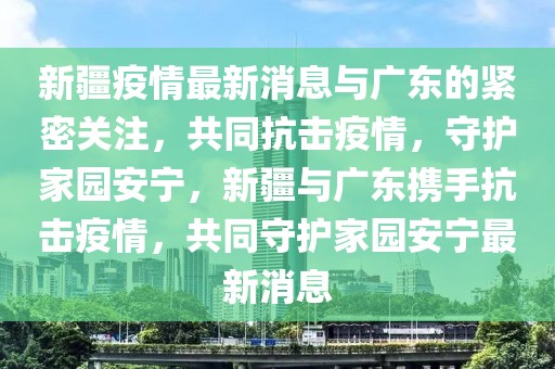 新疆疫情最新消息与广东的紧密关注，共同抗击疫情，守护家园安宁，新疆与广东携手抗击疫情，共同守护家园安宁最新消息