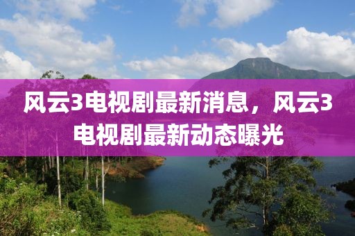 风云3电视剧最新消息，风云3电视剧最新动态曝光