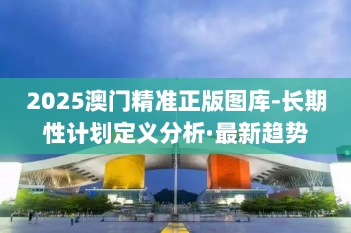 2025澳门精准正版图库-长期性计划定义分析·最新趋势