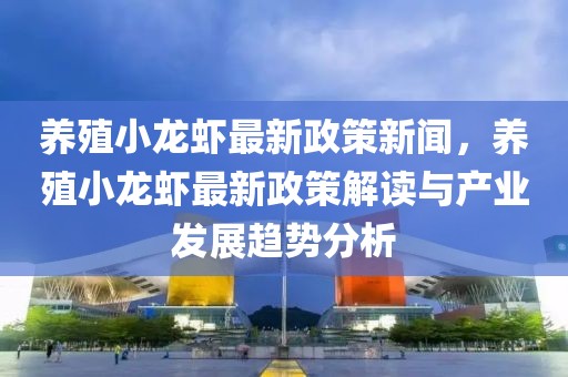 养殖小龙虾最新政策新闻，养殖小龙虾最新政策解读与产业发展趋势分析