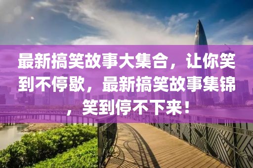 最新搞笑故事大集合，让你笑到不停歇，最新搞笑故事集锦，笑到停不下来！