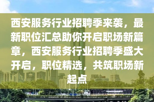 西安服务行业招聘季来袭，最新职位汇总助你开启职场新篇章，西安服务行业招聘季盛大开启，职位精选，共筑职场新起点