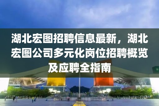 湖北宏图招聘信息最新，湖北宏图公司多元化岗位招聘概览及应聘全指南