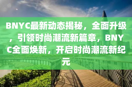 BNYC最新动态揭秘，全面升级，引领时尚潮流新篇章，BNYC全面焕新，开启时尚潮流新纪元