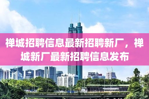 禅城招聘信息最新招聘新厂，禅城新厂最新招聘信息发布