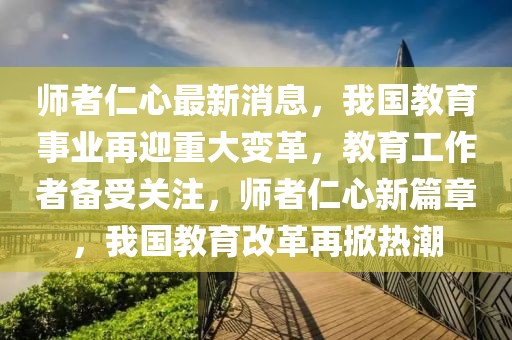 师者仁心最新消息，我国教育事业再迎重大变革，教育工作者备受关注，师者仁心新篇章，我国教育改革再掀热潮