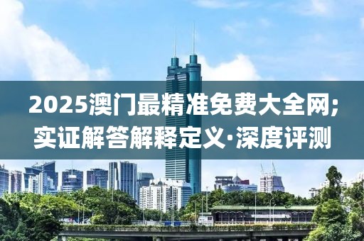 2025澳门最精准免费大全网;实证解答解释定义·深度评测