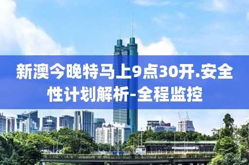 新澳今晚特马上9点30开.安全性计划解析-全程监控