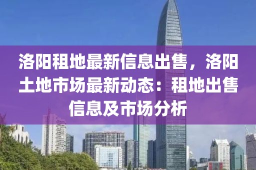 洛阳租地最新信息出售，洛阳土地市场最新动态：租地出售信息及市场分析