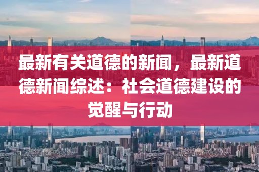 最新有关道德的新闻，最新道德新闻综述：社会道德建设的觉醒与行动