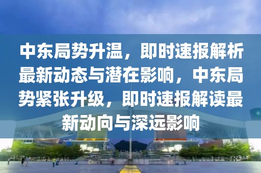 中东局势升温，即时速报解析最新动态与潜在影响，中东局势紧张升级，即时速报解读最新动向与深远影响