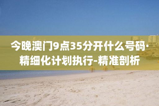 今晚澳门9点35分开什么号码·精细化计划执行-精准剖析