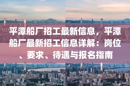 平潭船厂招工最新信息，平潭船厂最新招工信息详解：岗位、要求、待遇与报名指南