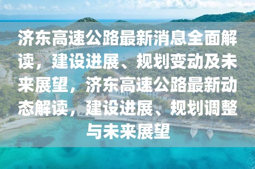 济东高速公路最新消息全面解读，建设进展、规划变动及未来展望，济东高速公路最新动态解读，建设进展、规划调整与未来展望