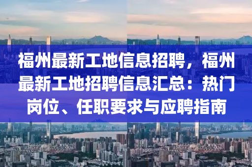 福州最新工地信息招聘，福州最新工地招聘信息汇总：热门岗位、任职要求与应聘指南