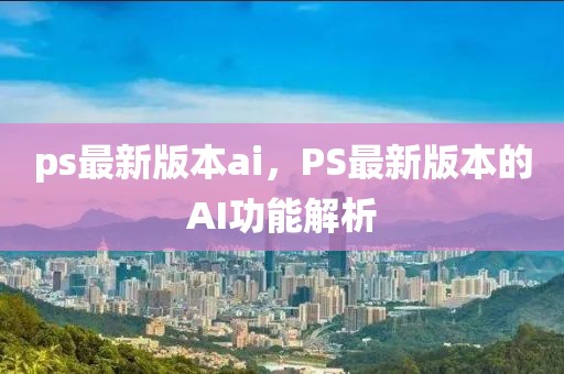 ps最新版本ai，PS最新版本的AI功能解析