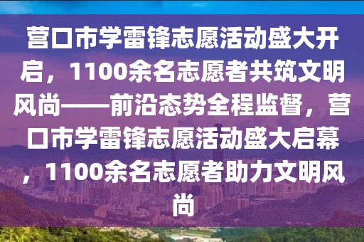 营口市学雷锋志愿活动盛大开启，1100余名志愿者共筑文明风尚——前沿态势全程监督，营口市学雷锋志愿活动盛大启幕，1100余名志愿者助力文明风尚