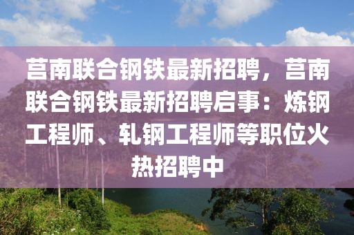 莒南联合钢铁最新招聘，莒南联合钢铁最新招聘启事：炼钢工程师、轧钢工程师等职位火热招聘中