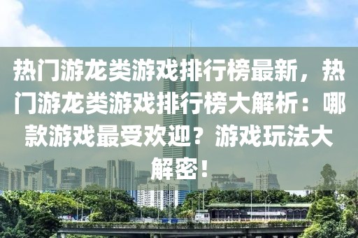 热门游龙类游戏排行榜最新，热门游龙类游戏排行榜大解析：哪款游戏最受欢迎？游戏玩法大解密！