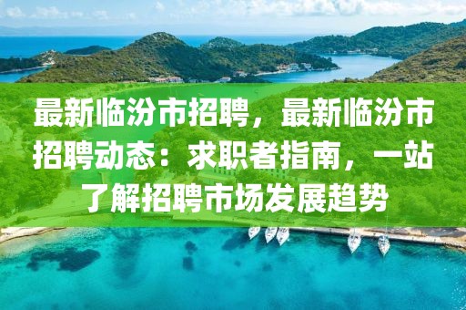 最新临汾市招聘，最新临汾市招聘动态：求职者指南，一站了解招聘市场发展趋势