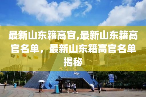 最新山东籍高官,最新山东籍高官名单，最新山东籍高官名单揭秘