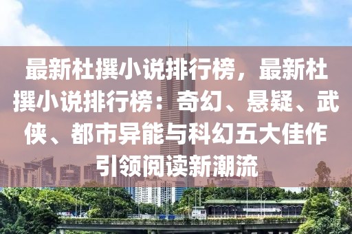 最新杜撰小说排行榜，最新杜撰小说排行榜：奇幻、悬疑、武侠、都市异能与科幻五大佳作引领阅读新潮流