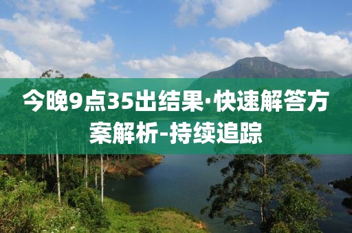 今晚9点35出结果·快速解答方案解析-持续追踪