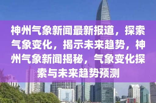 神州气象新闻最新报道，探索气象变化，揭示未来趋势，神州气象新闻揭秘，气象变化探索与未来趋势预测