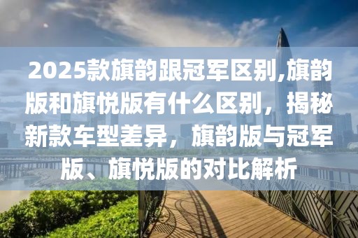 2025款旗韵跟冠军区别,旗韵版和旗悦版有什么区别，揭秘新款车型差异，旗韵版与冠军版、旗悦版的对比解析