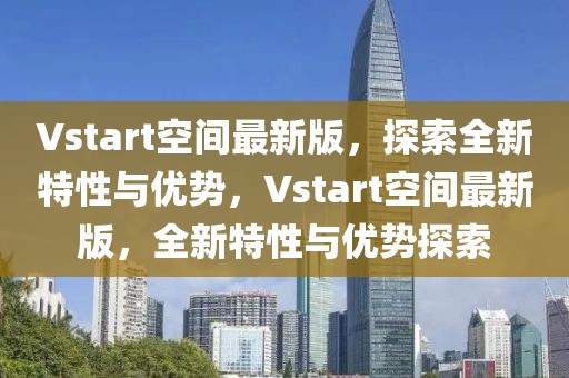 Vstart空间最新版，探索全新特性与优势，Vstart空间最新版，全新特性与优势探索