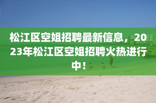 松江区空姐招聘最新信息，2023年松江区空姐招聘火热进行中！