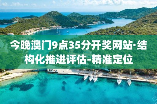 今晚澳门9点35分开奖网站·结构化推进评估-精准定位