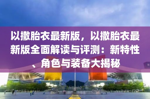 以撒胎衣最新版，以撒胎衣最新版全面解读与评测：新特性、角色与装备大揭秘