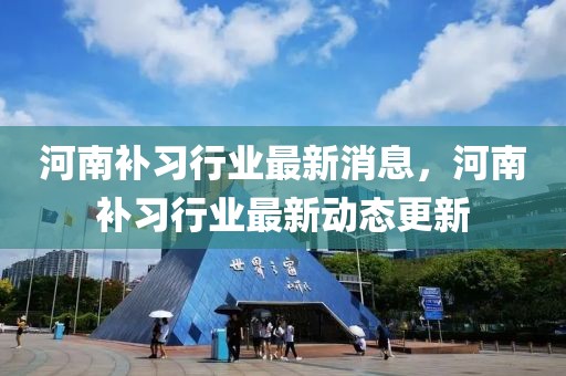 河南补习行业最新消息，河南补习行业最新动态更新